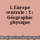 L Europe centrale : 1 : Géographie physique