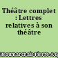 Théâtre complet : Lettres relatives à son théâtre