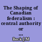 The Shaping of Canadian federalism : central authority or provincial right?