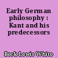 Early German philosophy : Kant and his predecessors