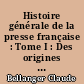 Histoire générale de la presse française : Tome I : Des origines à 1814