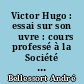 Victor Hugo : essai sur son œuvre : cours professé à la Société des conférences