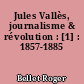 Jules Vallès, journalisme & révolution : [1] : 1857-1885