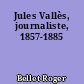 Jules Vallès, journaliste, 1857-1885