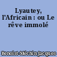 Lyautey, l'Africain : ou Le rêve immolé