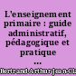 L'enseignement primaire : guide administratif, pédagogique et pratique de l'instituteur