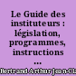 Le Guide des instituteurs : législation, programmes, instructions officielles, correspondance administrative, adresses utiles