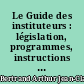 Le Guide des instituteurs : législation, programmes, instructions officielles, correspondance administrative