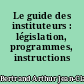 Le guide des instituteurs : législation, programmes, instructions officielles