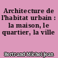 Architecture de l'habitat urbain : la maison, le quartier, la ville