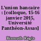 L'union bancaire : [colloque, 15-16 janvier 2015, Université Panthéon-Assas]