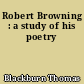 Robert Browning : a study of his poetry