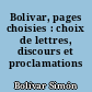 Bolivar, pages choisies : choix de lettres, discours et proclamations