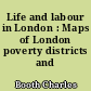 Life and labour in London : Maps of London poverty districts and streets