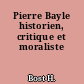 Pierre Bayle historien, critique et moraliste