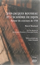 Jean-Jacques Rousseau et l'Académie de Dijon : autour du concours de 1750 : avec les discours de Jean-Jacques Rousseau et de Pierre-Jean Grosley
