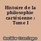 Histoire de la philosophie cartésienne : Tome I