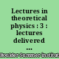 Lectures in theoretical physics : 3 : lectures delivered at the Summer Institute for Theoretical Physics, University of Colorado, Boulder, 1960