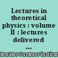 Lectures in theoretical physics : volume II : lectures delivered at the Summer Institute for Theoretical Physics, University of Colorado, Boulder, 1959