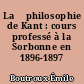 La 	philosophie de Kant : cours professé à la Sorbonne en 1896-1897