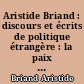 Aristide Briand : discours et écrits de politique étrangère : la paix - l'union européenne -la Société des Nations