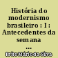 História do modernismo brasileiro : I : Antecedentes da semana de arte moderna