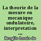 La theorie de la mesure en mecanique ondulatoire, interpretation usuelle et interpretation causale