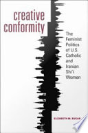Creative conformity : the feminist politics of U.S. Catholic and Iranian Shi'i women