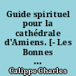 Guide spirituel pour la cathédrale d'Amiens. [- Les Bonnes gens d'Amiens dans leur cathédrale : du XIIIe siècle aux abords de la Révolution française.]