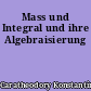 Mass und Integral und ihre Algebraisierung