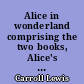 Alice in wonderland comprising the two books, Alice's adventures in wonderland and Trough the looking-glass