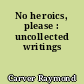 No heroics, please : uncollected writings