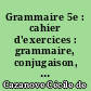 Grammaire 5e : cahier d'exercices : grammaire, conjugaison, orthographe, vocabulaire, expression : nouveau programme : version corrigée reservée aux professeurs