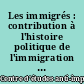 Les immigrés : contribution à l'histoire politique de l'immigration en France