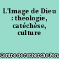 L'Image de Dieu : théologie, catéchèse, culture