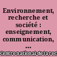 Environnement, recherche et société : enseignement, communication, culture, expertise : Résumés des communications