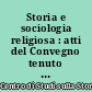 Storia e sociologia religiosa : atti del Convegno tenuto a Torino il 31 maggio - 1 giugno 1971 presso la "Fondazione Giovanni Agnelli"