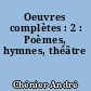 Oeuvres complètes : 2 : Poèmes, hymnes, théâtre