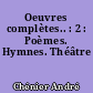 Oeuvres complètes.. : 2 : Poèmes. Hymnes. Théâtre