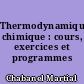 Thermodynamique chimique : cours, exercices et programmes