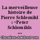 La merveilleuse histoire de Pierre Schlemihl : =Peter Schlemihls wundersame Geschichte