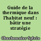 Guide de la thermique dans l'habitat neuf : bâtir une stratégie globale...