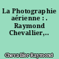 La Photographie aérienne : . Raymond Chevallier,..