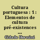 Cultura portuguesa : 1 : Elementos de cultura pré-existences fundação do condado portucalense evolução da cultura medieval desde D. Alfonso Henriques a D. Dinis
