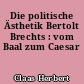 Die politische Ästhetik Bertolt Brechts : vom Baal zum Caesar