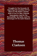 Thoughts on the necessity of improving the condition of the slaves in the British colonies : with a view to their ultimate emancipation, and on the practicability, the safety, and the advantages of the latter measure