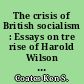 The crisis of British socialism : Essays on tre rise of Harold Wilson and the fall of the Labour Party