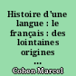 Histoire d'une langue : le français : des lointaines origines à nos jours