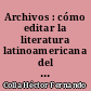 Archivos : cómo editar la literatura latinoamericana del siglo XX