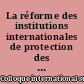 La réforme des institutions internationales de protection des droits de l'homme